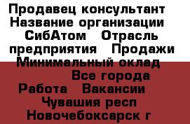 Продавец-консультант › Название организации ­ СибАтом › Отрасль предприятия ­ Продажи › Минимальный оклад ­ 14 000 - Все города Работа » Вакансии   . Чувашия респ.,Новочебоксарск г.